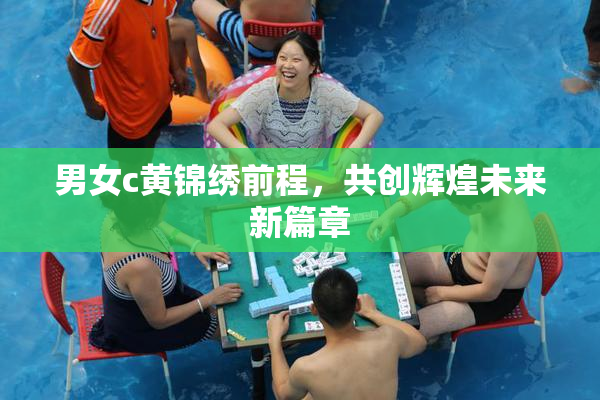 男女c黄锦绣前程，共创辉煌未来新篇章
