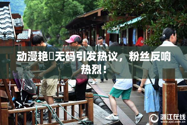动漫艳鉧无码引发热议，粉丝反响热烈！