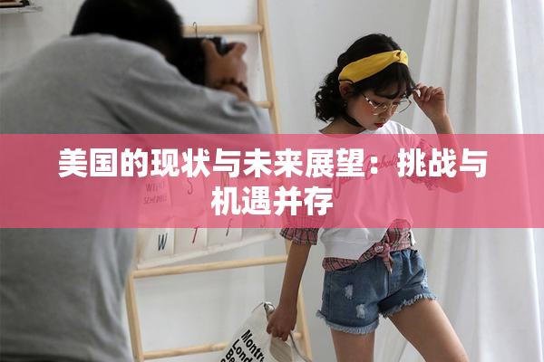 美国的现状与未来展望：挑战与机遇并存