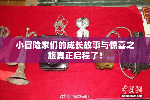 小冒险家们的成长故事与惊喜之旅真正启程了！