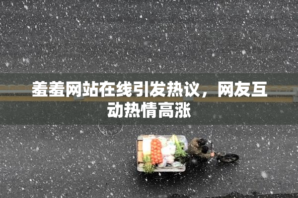 羞羞网站在线引发热议，网友互动热情高涨