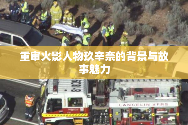 重审火影人物玖辛奈的背景与故事魅力