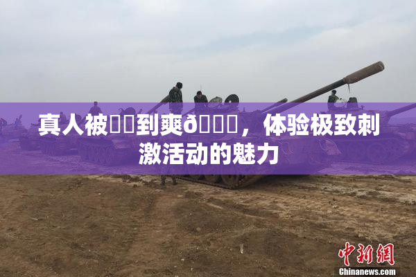 真人被❌‌到爽🔞，体验极致刺激活动的魅力