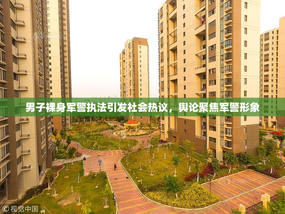 男子裸身军警执法引发社会热议，舆论聚焦军警形象