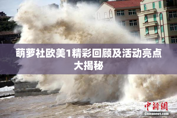 萌萝社欧美1精彩回顾及活动亮点大揭秘