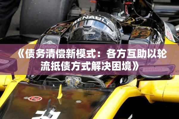 《债务清偿新模式：各方互助以轮流抵债方式解决困境》