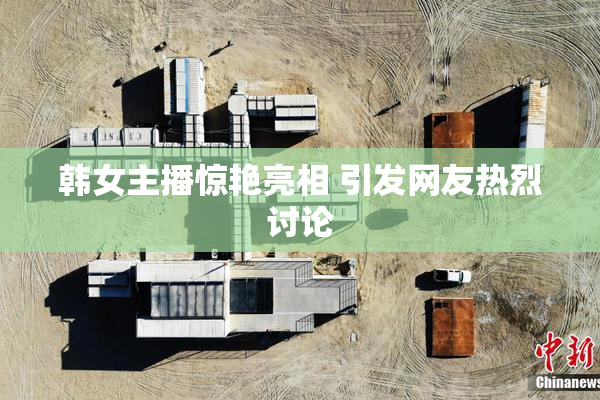韩女主播惊艳亮相 引发网友热烈讨论