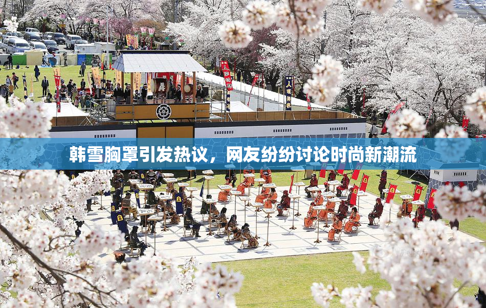 韩雪胸罩引发热议，网友纷纷讨论时尚新潮流