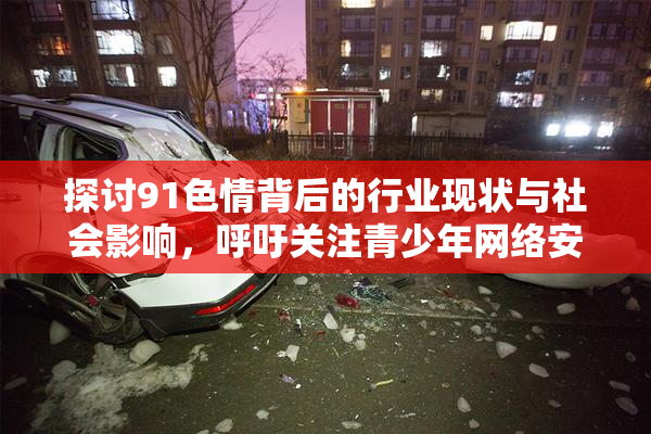 探讨91色情背后的行业现状与社会影响，呼吁关注青少年网络安全