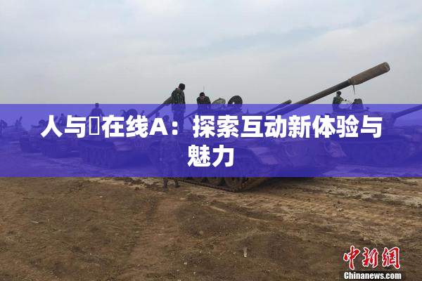人与嘼在线A：探索互动新体验与魅力