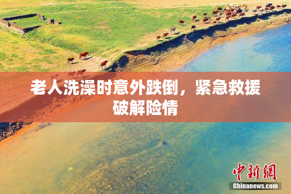 老人洗澡时意外跌倒，紧急救援破解险情