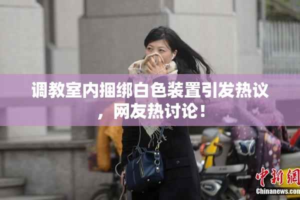 调教室内捆绑白色装置引发热议，网友热讨论！