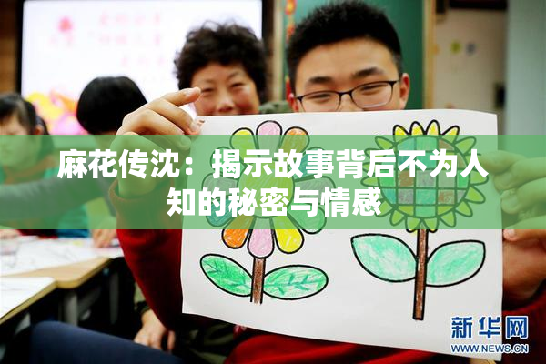 麻花传沈：揭示故事背后不为人知的秘密与情感