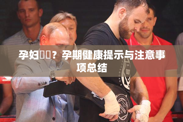 孕妇乂乄？孕期健康提示与注意事项总结