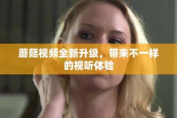 蘑菇视频全新升级，带来不一样的视听体验