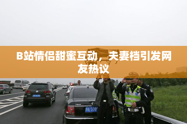 B站情侣甜蜜互动，夫妻档引发网友热议