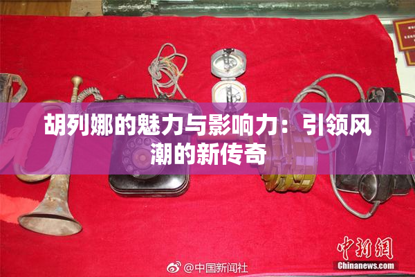 胡列娜的魅力与影响力：引领风潮的新传奇