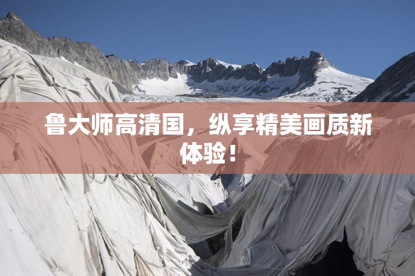 鲁大师高清国，纵享精美画质新体验！