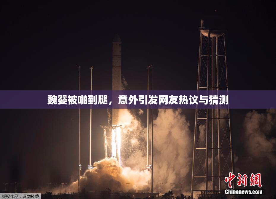 魏婴被啪到腿，意外引发网友热议与猜测
