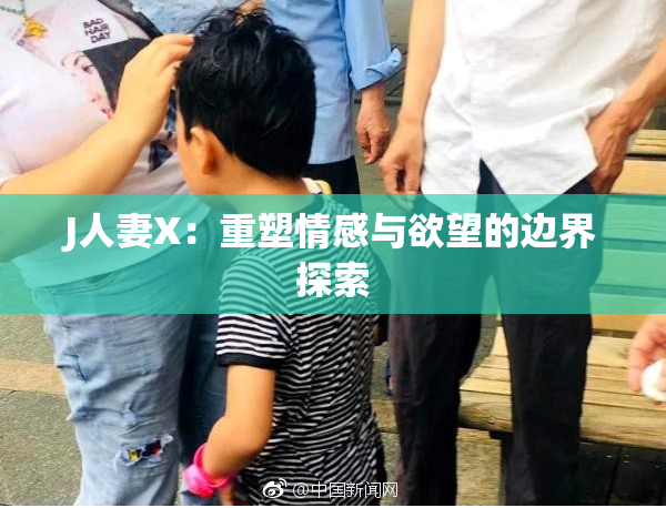 J人妻X：重塑情感与欲望的边界探索