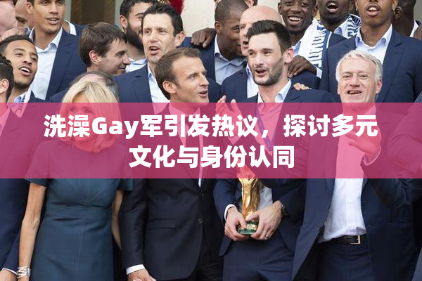 洗澡Gay军引发热议，探讨多元文化与身份认同
