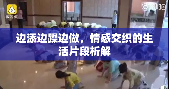 边添边躁边做，情感交织的生活片段析解