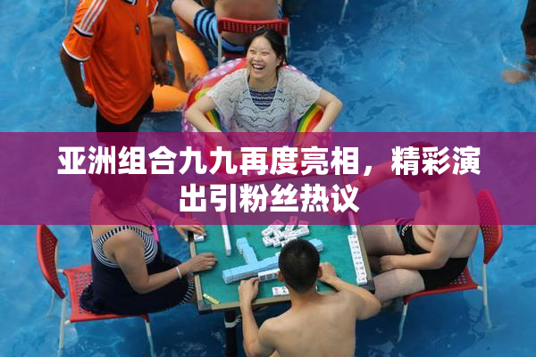 亚洲组合九九再度亮相，精彩演出引粉丝热议