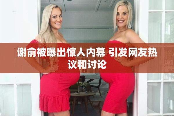 谢俞被曝出惊人内幕 引发网友热议和讨论