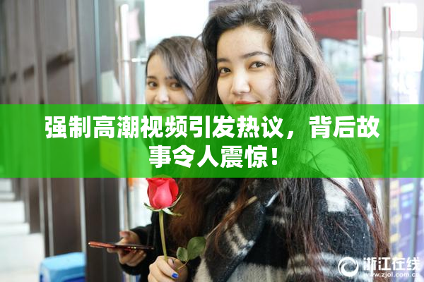 强制高潮视频引发热议，背后故事令人震惊！