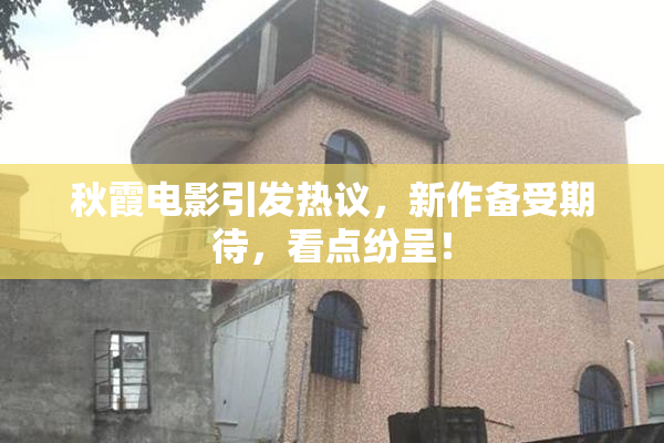 秋霞电影引发热议，新作备受期待，看点纷呈！