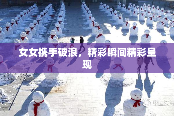 女女携手破浪，精彩瞬间精彩呈现
