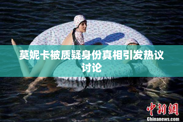 莫妮卡被质疑身份真相引发热议讨论