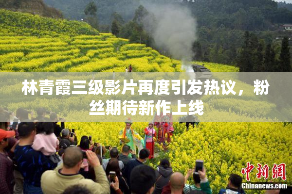 林青霞三级影片再度引发热议，粉丝期待新作上线