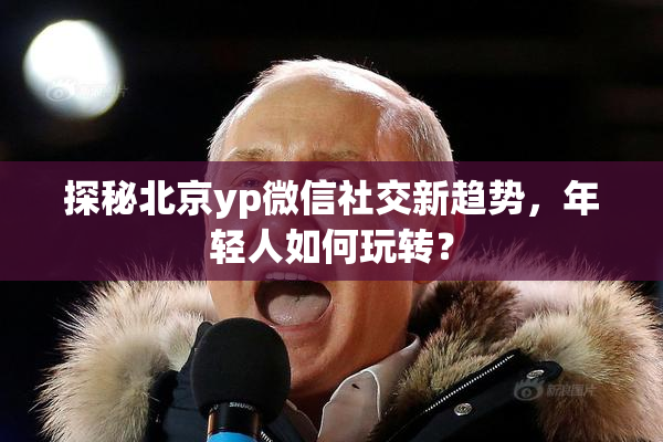 探秘北京yp微信社交新趋势，年轻人如何玩转？