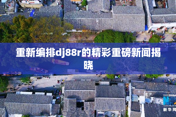重新编排dj88r的精彩重磅新闻揭晓