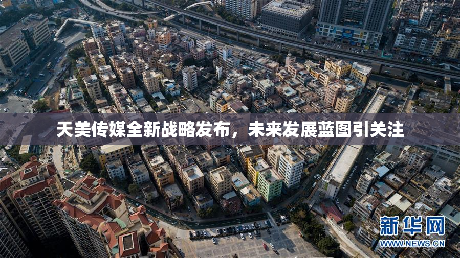 天美传媒全新战略发布，未来发展蓝图引关注