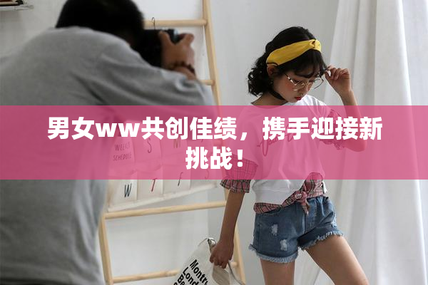 男女ww共创佳绩，携手迎接新挑战！