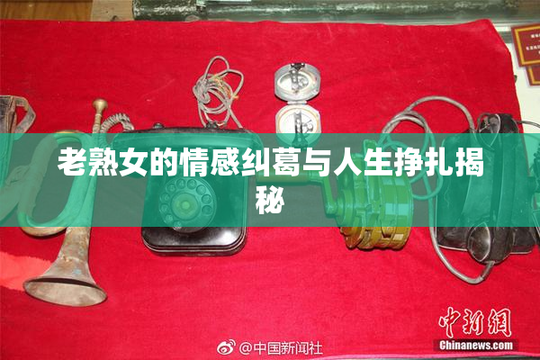 老熟女的情感纠葛与人生挣扎揭秘