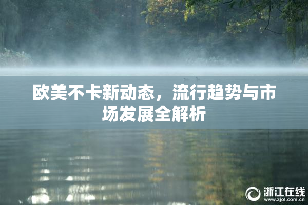 欧美不卡新动态，流行趋势与市场发展全解析