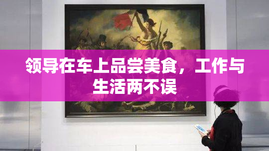 领导在车上品尝美食，工作与生活两不误
