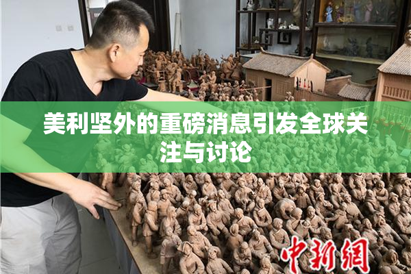 美利坚外的重磅消息引发全球关注与讨论