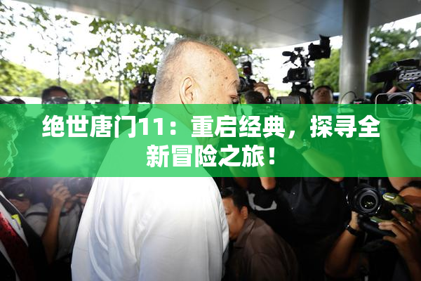 绝世唐门11：重启经典，探寻全新冒险之旅！