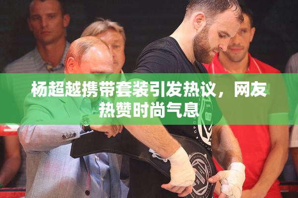 杨超越携带套装引发热议，网友热赞时尚气息