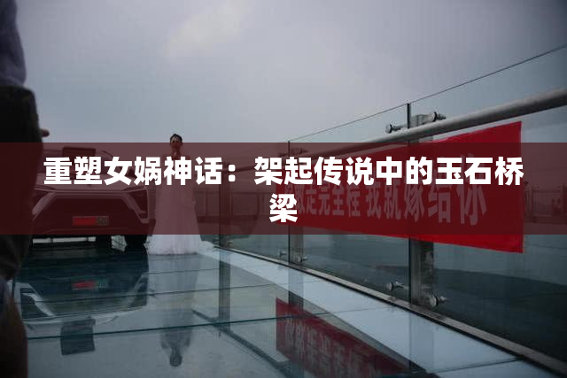 重塑女娲神话：架起传说中的玉石桥梁