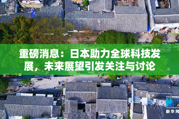重磅消息：日本助力全球科技发展，未来展望引发关注与讨论
