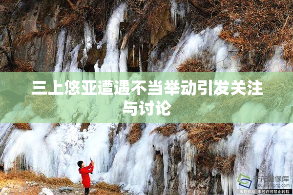 三上悠亚遭遇不当举动引发关注与讨论