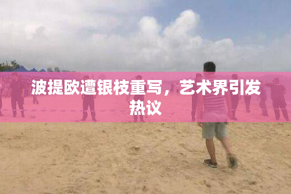 波提欧遭银枝重写，艺术界引发热议