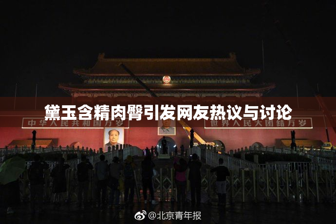 黛玉含精肉臀引发网友热议与讨论