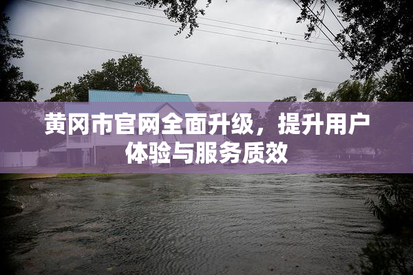 黄冈市官网全面升级，提升用户体验与服务质效