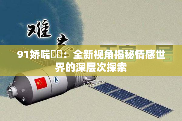 91娇喘❌‌：全新视角揭秘情感世界的深层次探索